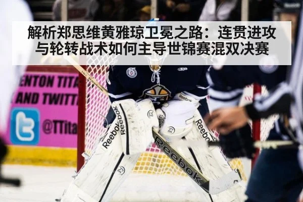 解析郑思维黄雅琼卫冕之路：连贯进攻与轮转战术如何主导世锦赛混双决赛