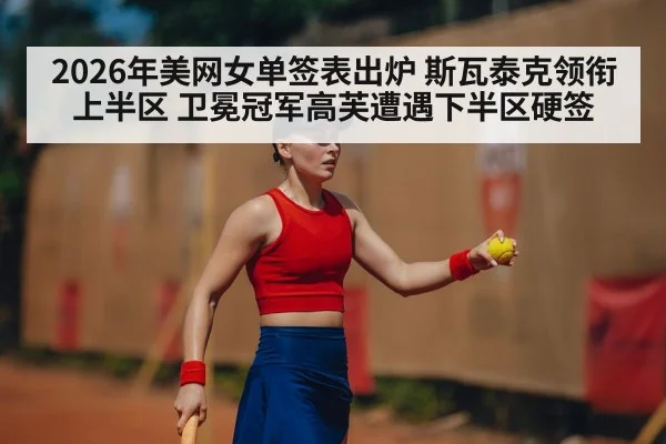 2026年美网女单签表出炉 斯瓦泰克领衔上半区 卫冕冠军高芙遭遇下半区硬签