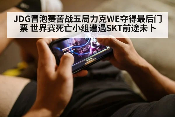 JDG冒泡赛苦战五局力克WE夺得最后门票 世界赛死亡小组遭遇SKT前途未卜
