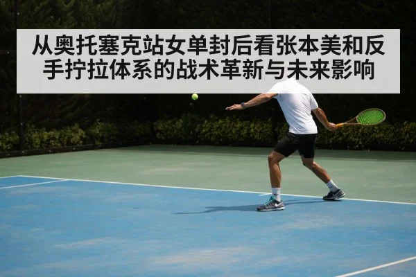 从奥托塞克站女单封后看张本美和反手拧拉体系的战术革新与未来影响