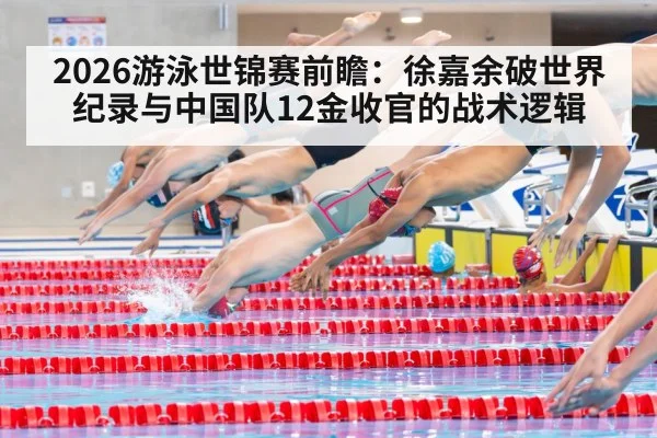 2026游泳世锦赛前瞻:徐嘉余破世界纪录与中国队12金收官的战术逻辑