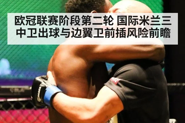 欧冠联赛阶段第二轮 国际米兰三中卫出球与边翼卫前插风险前瞻