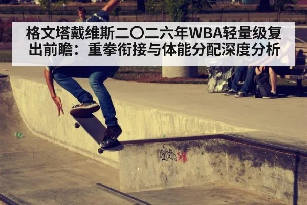 格文塔戴维斯二〇二六年WBA轻量级复出前瞻：重拳衔接与体能分配深度分析
