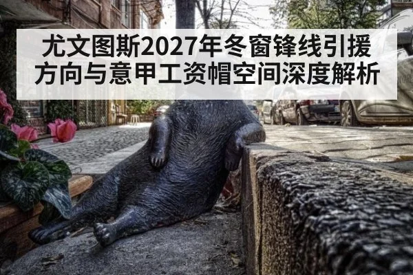 尤文图斯2027年冬窗锋线引援方向与意甲工资帽空间深度解析