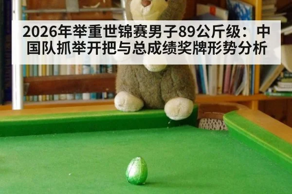 2026年举重世锦赛男子89公斤级:中国队抓举开把与总成绩奖牌形势分析