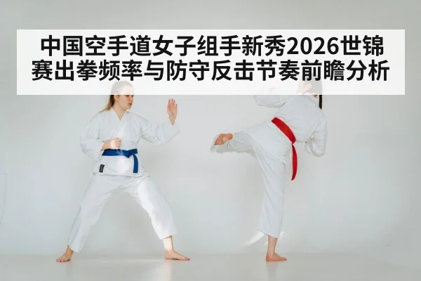 中国空手道女子组手新秀2026世锦赛出拳频率与防守反击节奏前瞻分析