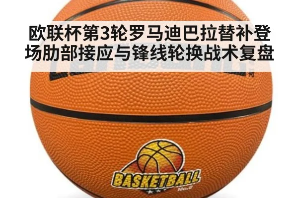 欧联杯第3轮罗马迪巴拉替补登场肋部接应与锋线轮换战术复盘